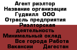 Агент-риэлтор › Название организации ­ Гудвилл, ООО › Отрасль предприятия ­ Риэлторская деятельность › Минимальный оклад ­ 50 000 - Все города Работа » Вакансии   . Дагестан респ.,Дагестанские Огни г.